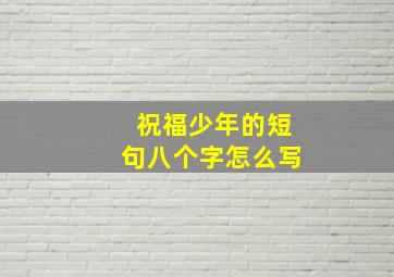 祝福少年的短句八个字怎么写