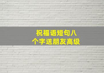 祝福语短句八个字送朋友高级