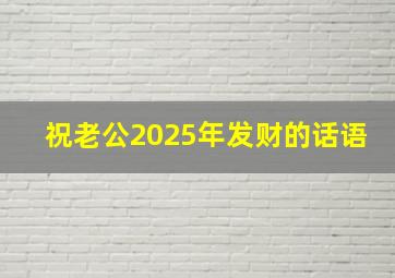 祝老公2025年发财的话语