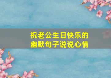 祝老公生日快乐的幽默句子说说心情