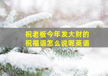 祝老板今年发大财的祝福语怎么说呢英语