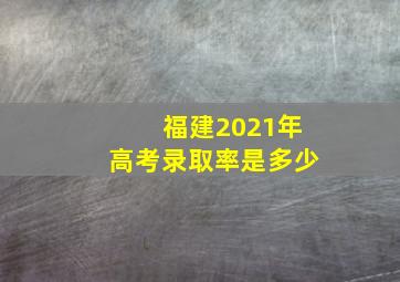 福建2021年高考录取率是多少