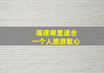 福建哪里适合一个人旅游散心