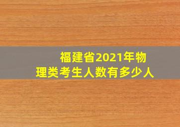 福建省2021年物理类考生人数有多少人