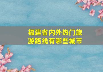 福建省内外热门旅游路线有哪些城市