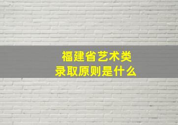 福建省艺术类录取原则是什么