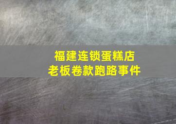 福建连锁蛋糕店老板卷款跑路事件