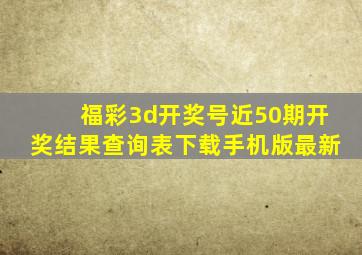 福彩3d开奖号近50期开奖结果查询表下载手机版最新