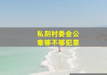 私刻村委会公章够不够犯罪