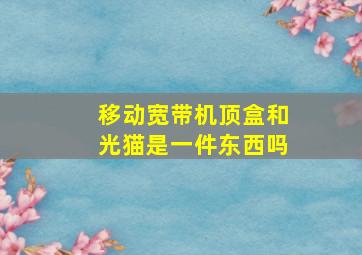 移动宽带机顶盒和光猫是一件东西吗