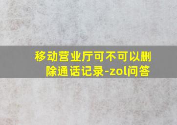 移动营业厅可不可以删除通话记录-zol问答