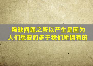 稀缺问题之所以产生是因为人们想要的多于我们所拥有的