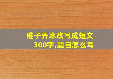 稚子弄冰改写成短文300字,题目怎么写