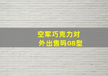 空军巧克力对外出售吗08型