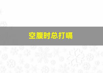 空腹时总打嗝