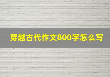 穿越古代作文800字怎么写