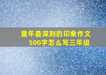 童年最深刻的印象作文500字怎么写三年级