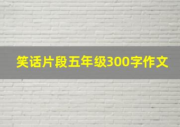 笑话片段五年级300字作文