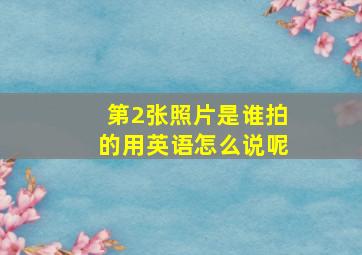 第2张照片是谁拍的用英语怎么说呢