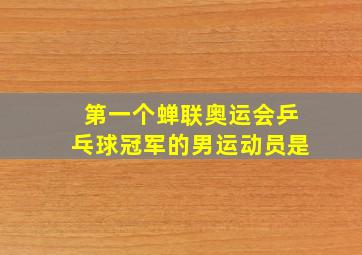 第一个蝉联奥运会乒乓球冠军的男运动员是