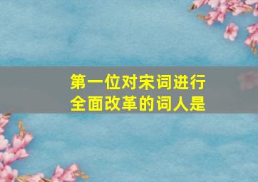 第一位对宋词进行全面改革的词人是