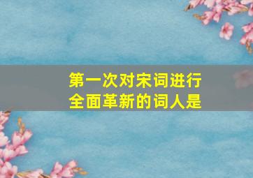 第一次对宋词进行全面革新的词人是