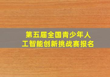 第五届全国青少年人工智能创新挑战赛报名