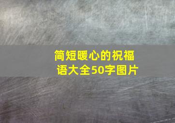 简短暖心的祝福语大全50字图片