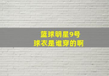 篮球明星9号球衣是谁穿的啊