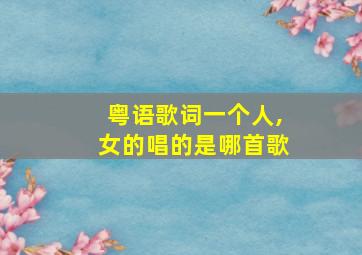 粤语歌词一个人,女的唱的是哪首歌