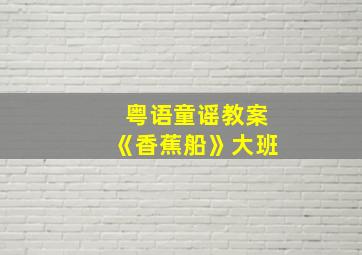 粤语童谣教案《香蕉船》大班