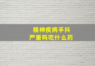 精神疾病手抖严重吗吃什么药