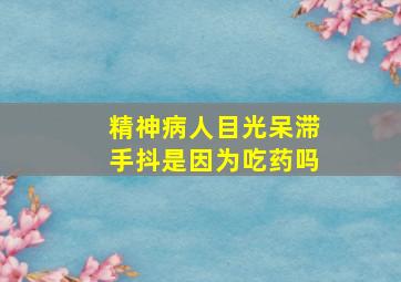 精神病人目光呆滞手抖是因为吃药吗