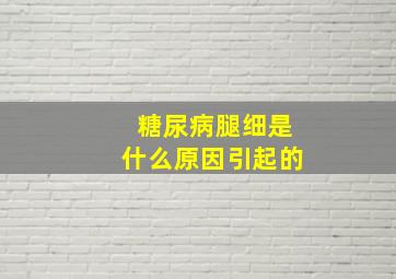 糖尿病腿细是什么原因引起的