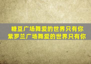 糖豆广场舞爱的世界只有你紫罗兰广场舞爱的世界只有你