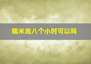 糯米泡八个小时可以吗