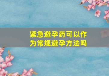 紧急避孕药可以作为常规避孕方法吗