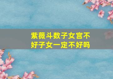 紫薇斗数子女宫不好子女一定不好吗