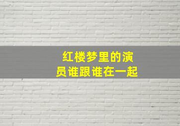 红楼梦里的演员谁跟谁在一起