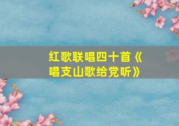 红歌联唱四十首《唱支山歌给党听》