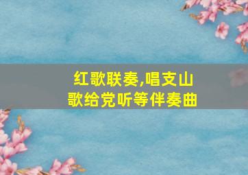 红歌联奏,唱支山歌给党听等伴奏曲