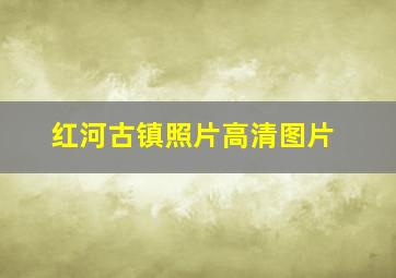 红河古镇照片高清图片