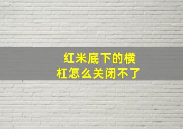 红米底下的横杠怎么关闭不了