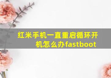 红米手机一直重启循环开机怎么办fastboot