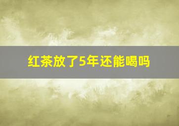 红茶放了5年还能喝吗