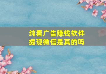 纯看广告赚钱软件提现微信是真的吗