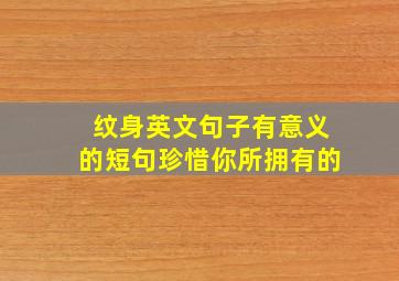 纹身英文句子有意义的短句珍惜你所拥有的