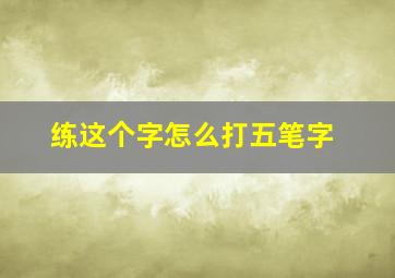 练这个字怎么打五笔字