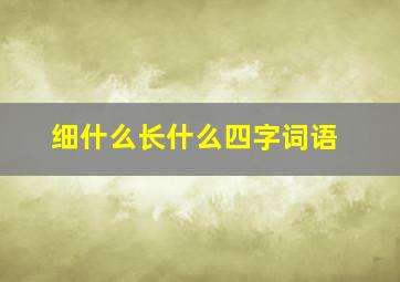 细什么长什么四字词语