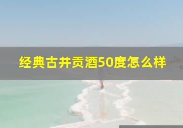 经典古井贡酒50度怎么样